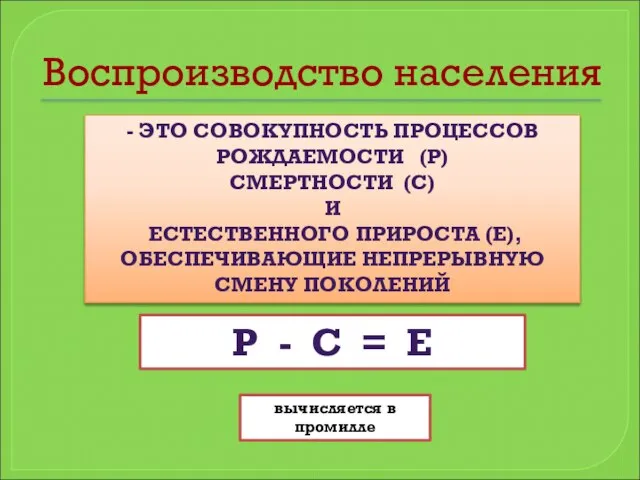 Воспроизводство населения - ЭТО СОВОКУПНОСТЬ ПРОЦЕССОВ РОЖДАЕМОСТИ (Р) СМЕРТНОСТИ (С) И ЕСТЕСТВЕННОГО