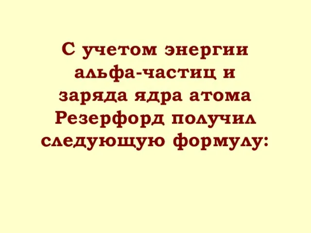 С учетом энергии альфа-частиц и заряда ядра атома Резерфорд получил следующую формулу: