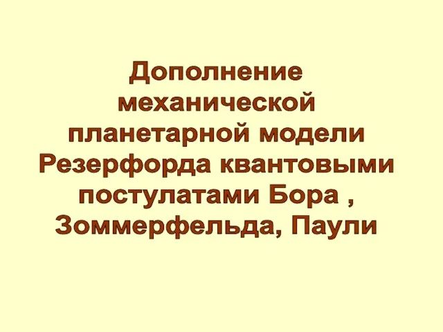 Дополнение механической планетарной модели Резерфорда квантовыми постулатами Бора , Зоммерфельда, Паули