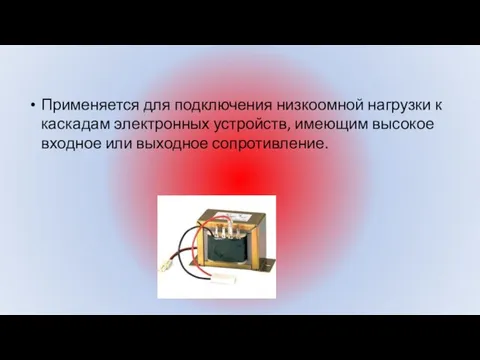 Применяется для подключения низкоомной нагрузки к каскадам электронных устройств, имеющим высокое входное или выходное сопротивление.