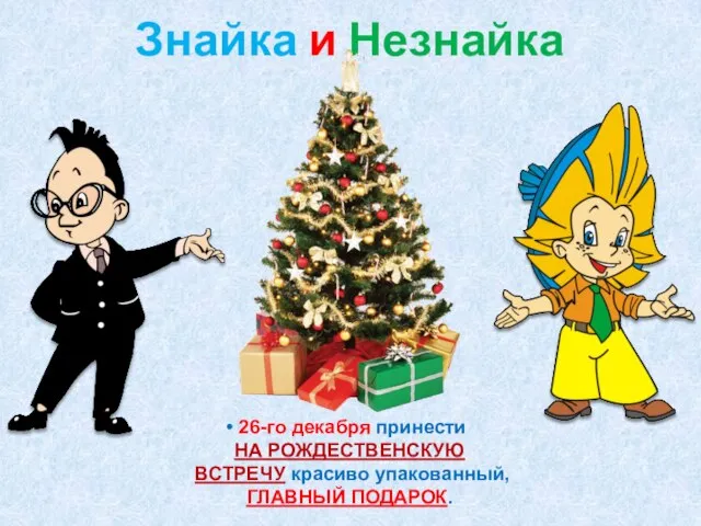 Знайка и Незнайка 26-го декабря принести НА РОЖДЕСТВЕНСКУЮ ВСТРЕЧУ красиво упакованный, ГЛАВНЫЙ ПОДАРОК.