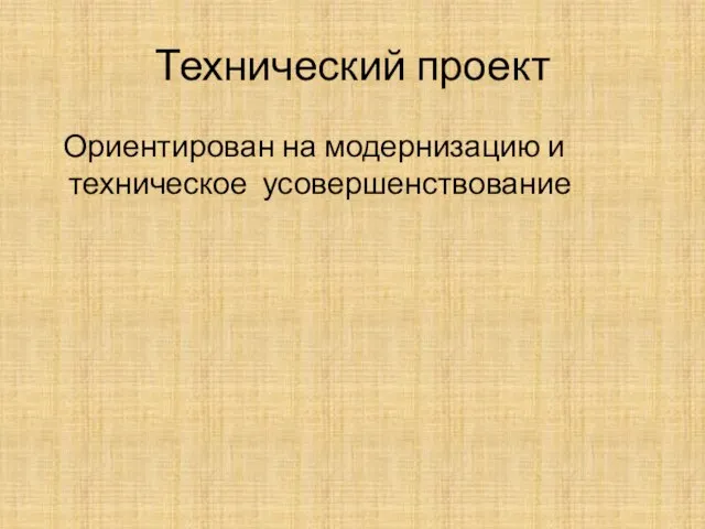 Технический проект Ориентирован на модернизацию и техническое усовершенствование