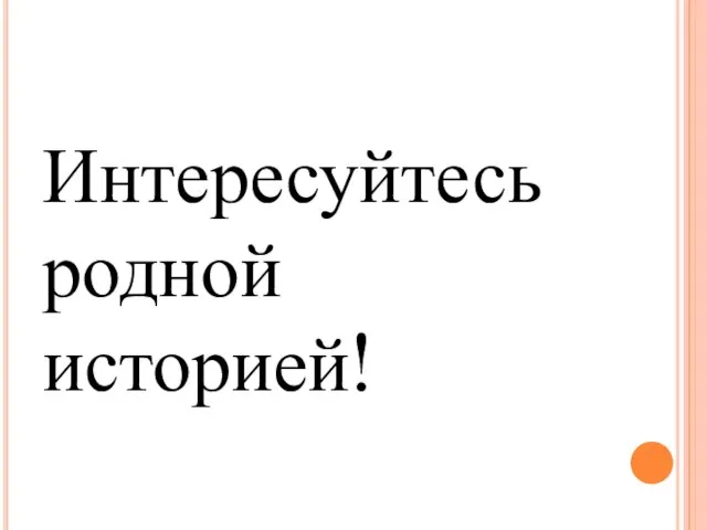 Интересуйтесь родной историей!