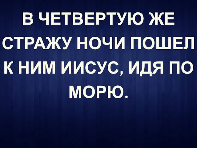 В ЧЕТВЕРТУЮ ЖЕ СТРАЖУ НОЧИ ПОШЕЛ К НИМ ИИСУС, ИДЯ ПО МОРЮ.