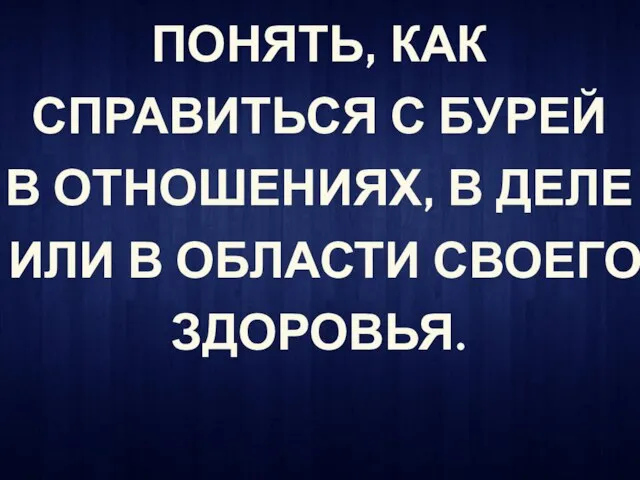 ПОНЯТЬ, КАК СПРАВИТЬСЯ С БУРЕЙ В ОТНОШЕНИЯХ, В ДЕЛЕ ИЛИ В ОБЛАСТИ СВОЕГО ЗДОРОВЬЯ.