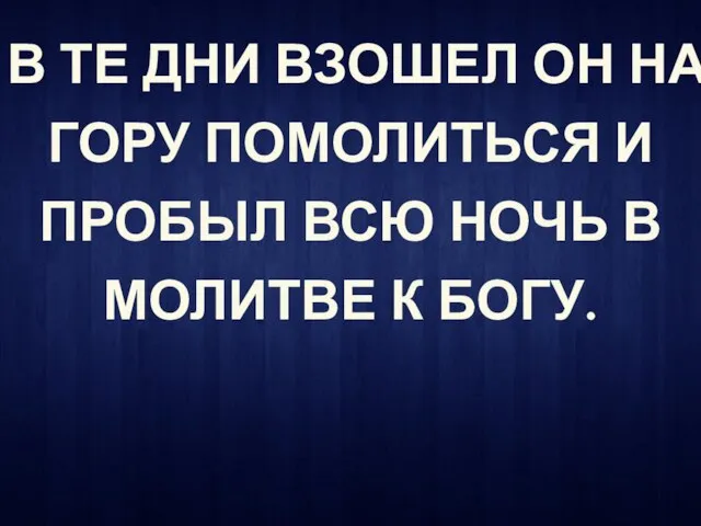 В ТЕ ДНИ ВЗОШЕЛ ОН НА ГОРУ ПОМОЛИТЬСЯ И ПРОБЫЛ ВСЮ НОЧЬ В МОЛИТВЕ К БОГУ.