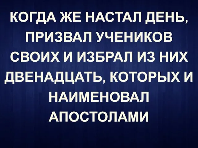 КОГДА ЖЕ НАСТАЛ ДЕНЬ, ПРИЗВАЛ УЧЕНИКОВ СВОИХ И ИЗБРАЛ ИЗ НИХ ДВЕНАДЦАТЬ, КОТОРЫХ И НАИМЕНОВАЛ АПОСТОЛАМИ