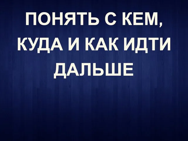 ПОНЯТЬ С КЕМ, КУДА И КАК ИДТИ ДАЛЬШЕ