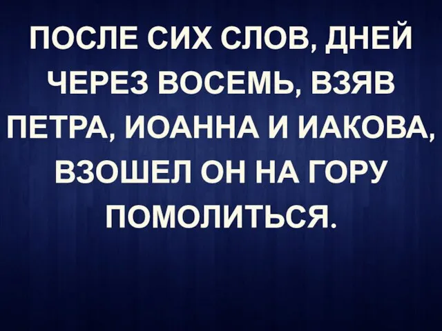 ПОСЛЕ СИХ СЛОВ, ДНЕЙ ЧЕРЕЗ ВОСЕМЬ, ВЗЯВ ПЕТРА, ИОАННА И ИАКОВА, ВЗОШЕЛ ОН НА ГОРУ ПОМОЛИТЬСЯ.