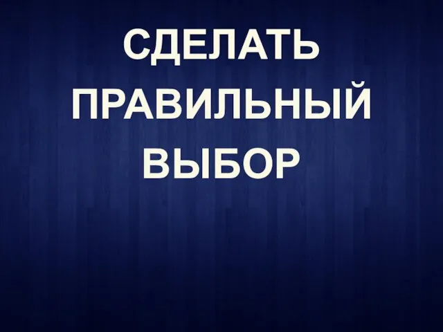 СДЕЛАТЬ ПРАВИЛЬНЫЙ ВЫБОР