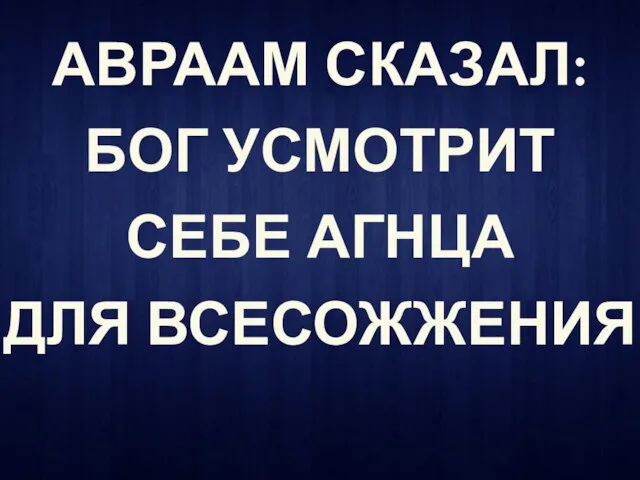 АВРААМ СКАЗАЛ: БОГ УСМОТРИТ СЕБЕ АГНЦА ДЛЯ ВСЕСОЖЖЕНИЯ