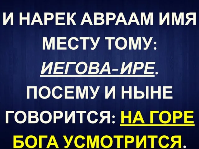 И НАРЕК АВРААМ ИМЯ МЕСТУ ТОМУ: ИЕГОВА-ИРЕ. ПОСЕМУ И НЫНЕ ГОВОРИТСЯ: НА ГОРЕ БОГА УСМОТРИТСЯ.