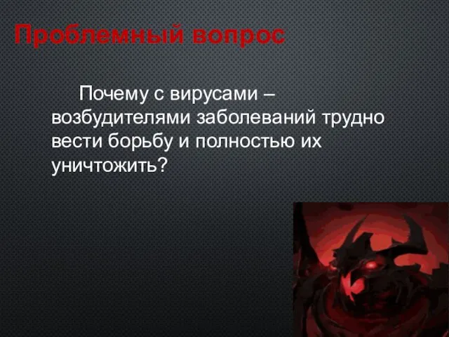 Проблемный вопрос Почему с вирусами – возбудителями заболеваний трудно вести борьбу и полностью их уничтожить?