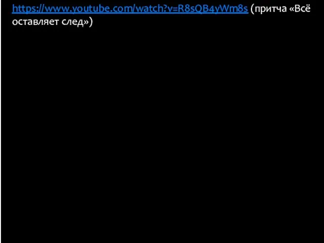https://www.youtube.com/watch?v=R8sQB4yWm8s (притча «Всё оставляет след»)