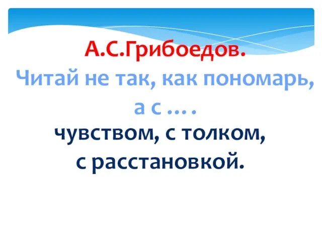 А.С.Грибоедов. Читай не так, как пономарь, а с …. чувством, с толком, с расстановкой.