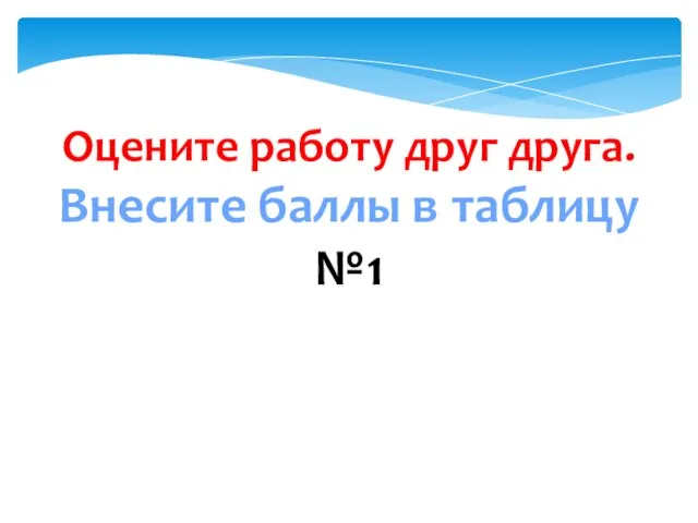 Оцените работу друг друга. Внесите баллы в таблицу №1