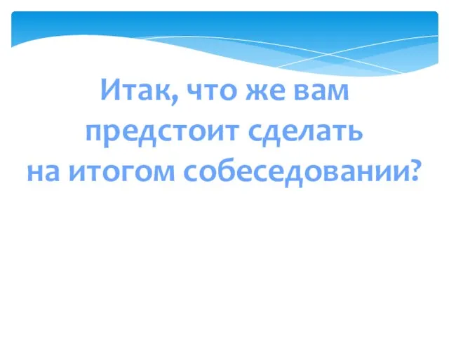 Итак, что же вам предстоит сделать на итогом собеседовании?