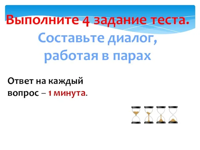 Выполните 4 задание теста. Составьте диалог, работая в парах Ответ на каждый вопрос – 1 минута.