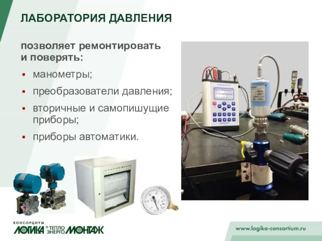 ЛАБОРАТОРИЯ ДАВЛЕНИЯ позволяет ремонтировать и поверять: манометры; преобразователи давления; вторичные и самопишущие приборы; приборы автоматики.