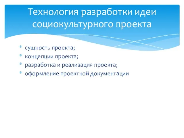 сущность проекта; концепции проекта; разработка и реализация проекта; оформление проектной документации Технология разработки идеи социокультурного проекта