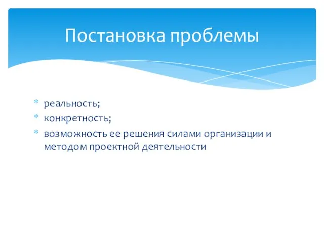 Постановка проблемы реальность; конкретность; возможность ее решения силами организации и методом проектной деятельности