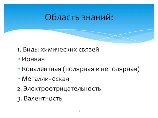 1. Виды химических связей Ионная Ковалентная (полярная и неполярная) Металлическая 2. Электроотрицательность 3. Валентность Область знаний: