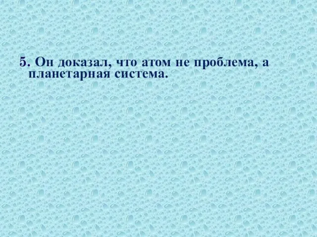 5. Он доказал, что атом не проблема, а планетарная система.