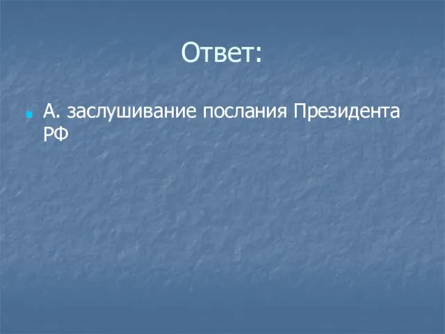 Ответ: А. заслушивание послания Президента РФ