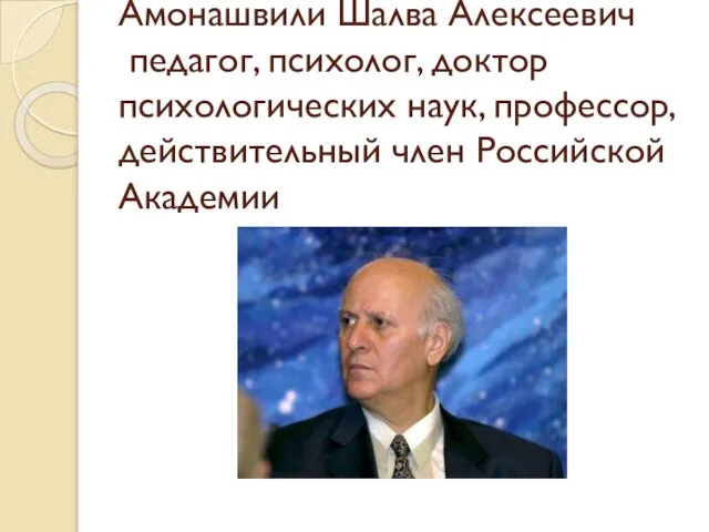 Амонашвили Шалва Алексеевич педагог, психолог, доктор психологических наук, профессор, действительный член Российской Академии