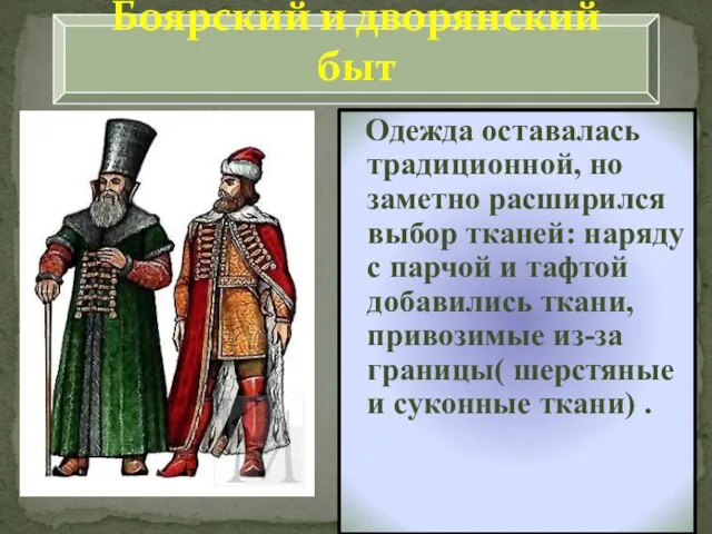 Боярский и дворянский быт Одежда оставалась традиционной, но заметно расширился выбор тканей: