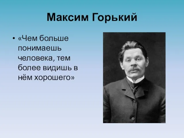 Максим Горький «Чем больше понимаешь человека, тем более видишь в нём хорошего»