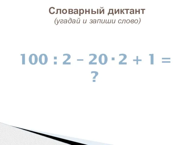 Словарный диктант (угадай и запиши слово) 100 : 2 – 20·2 + 1 = ?