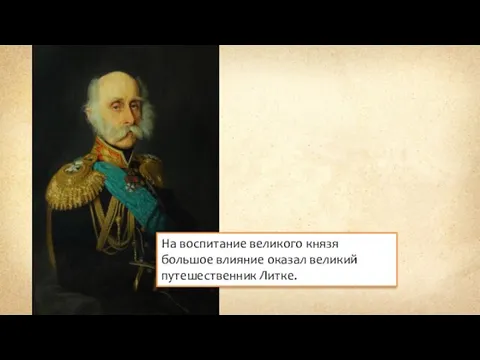 На воспитание великого князя большое влияние оказал великий путешественник Литке.