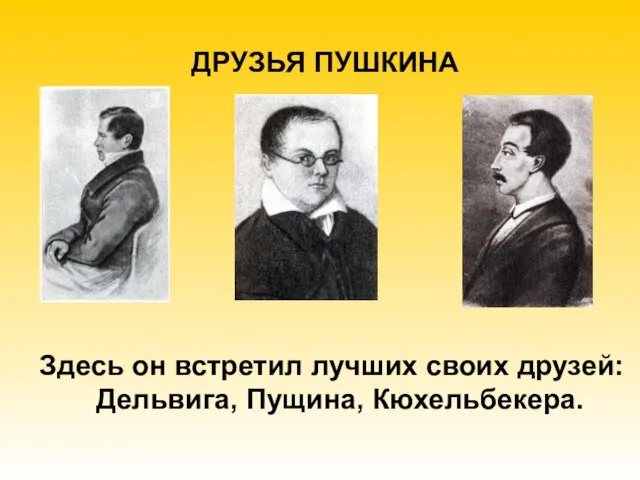 ДРУЗЬЯ ПУШКИНА Здесь он встретил лучших своих друзей: Дельвига, Пущина, Кюхельбекера.