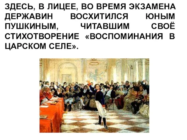 ЗДЕСЬ, В ЛИЦЕЕ, ВО ВРЕМЯ ЭКЗАМЕНА ДЕРЖАВИН ВОСХИТИЛСЯ ЮНЫМ ПУШКИНЫМ, ЧИТАВШИМ СВОЁ