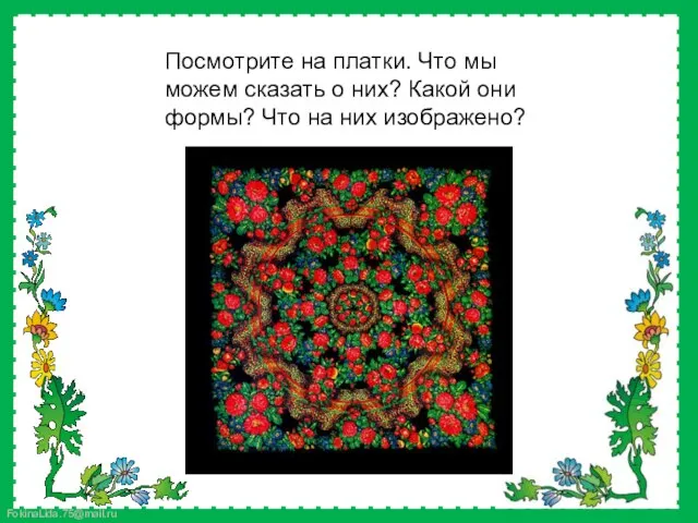 Посмотрите на платки. Что мы можем сказать о них? Какой они формы? Что на них изображено?