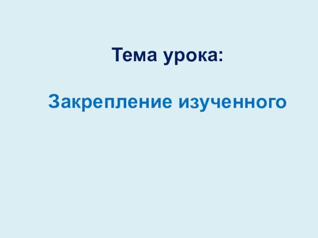 Тема урока: Закрепление изученного