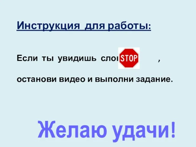 Инструкция для работы: Если ты увидишь слово , останови видео и выполни задание. Желаю удачи!