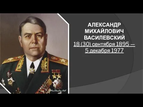 АЛЕКСАНДР МИХАЙЛОВИЧ ВАСИЛЕВСКИЙ 18 (30) сентября 1895 — 5 декабря 1977