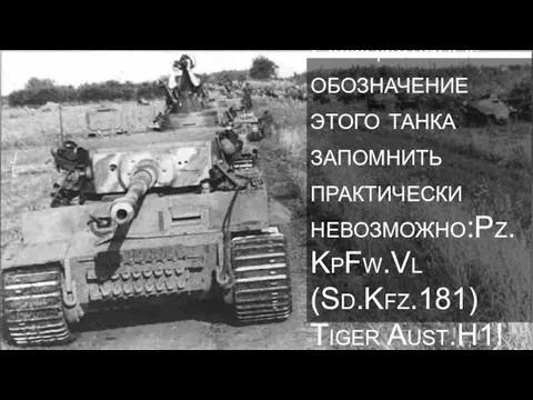 Официальное обозначение этого танка запомнить практически невозможно:Pz.KpFw.Vl (Sd.Kfz.181) Tiger Aust.H1!