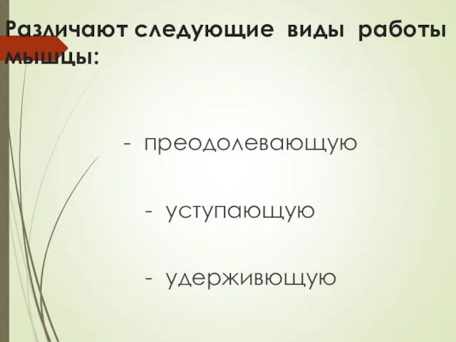 Различают следующие виды работы мышцы: - преодолевающую - уступающую - удерживющую