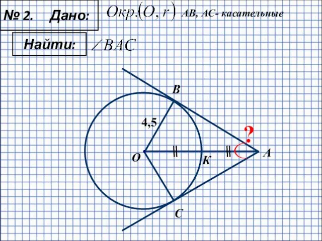 № 2. Дано: Найти: А О С B К 4,5 ? АB, АС- касательные