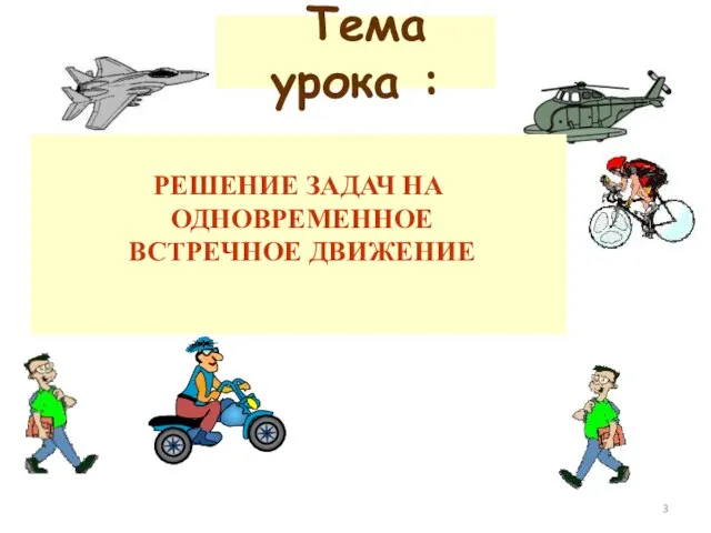 Тема урока : РЕШЕНИЕ ЗАДАЧ НА ОДНОВРЕМЕННОЕ ВСТРЕЧНОЕ ДВИЖЕНИЕ