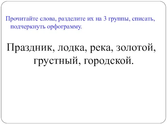 Прочитайте слова, разделите их на 3 группы, списать, подчеркнуть орфограмму. Праздник, лодка, река, золотой, грустный, городской.