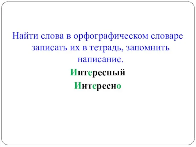 Найти слова в орфографическом словаре записать их в тетрадь, запомнить написание. Интересный Интересно