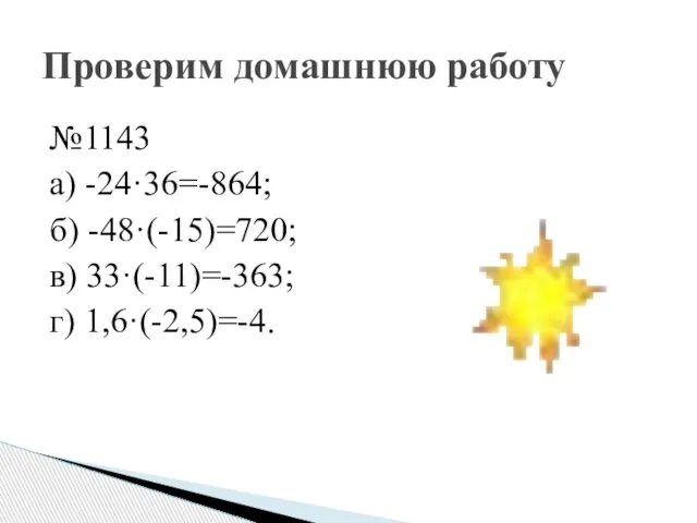 №1143 а) -24·36=-864; б) -48·(-15)=720; в) 33·(-11)=-363; г) 1,6·(-2,5)=-4. Проверим домашнюю работу
