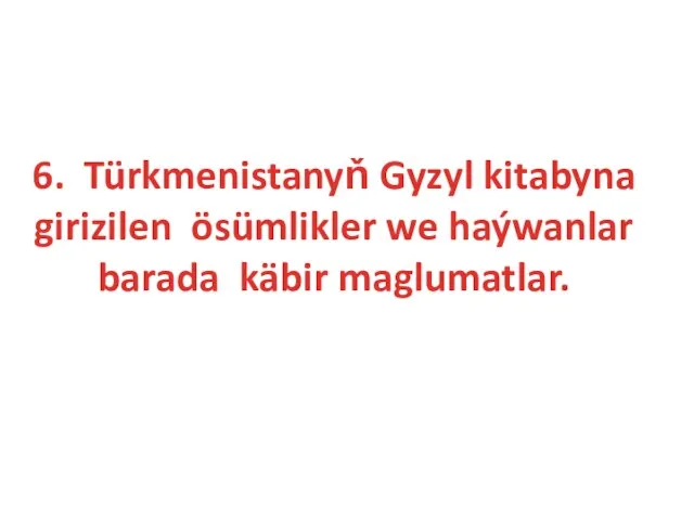 6. Türkmenistanyň Gyzyl kitabyna girizilen ösümlikler we haýwanlar barada käbir maglumatlar.