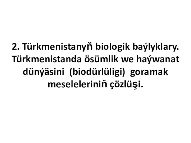2. Türkmenistanyň biologik baýlyklary. Türkmenistanda ösümlik we haýwanat dünýäsini (biodürlüligi) goramak meseleleriniň çözlüşi.