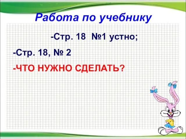 Работа по учебнику Стр. 18 №1 устно; Стр. 18, № 2 ЧТО НУЖНО СДЕЛАТЬ?