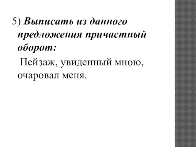 5) Выписать из данного предложения причастный оборот: Пейзаж, увиденный мною, очаровал меня.